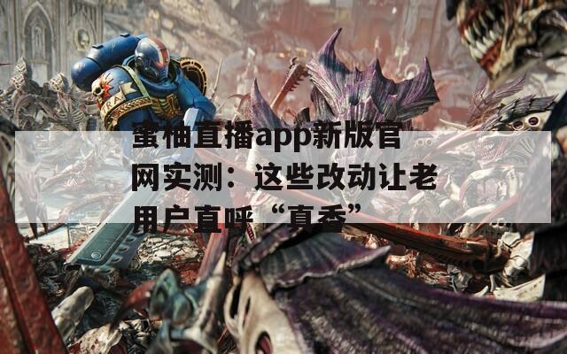 蜜柚直播app新版官网实测：这些改动让老用户直呼“真香”