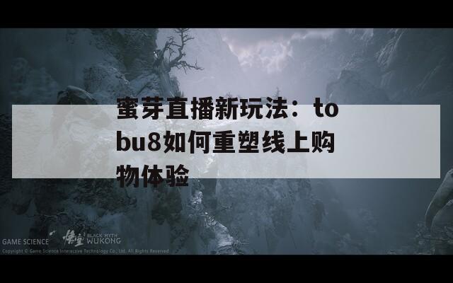蜜芽直播新玩法：tobu8如何重塑线上购物体验