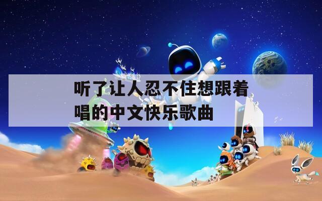 听了让人忍不住想跟着唱的中文快乐歌曲