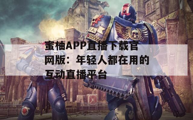 蜜柚APP直播下载官网版：年轻人都在用的互动直播平台