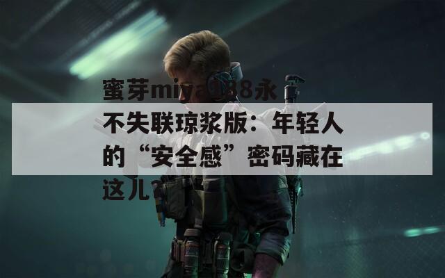 蜜芽miya188永不失联琼浆版：年轻人的“安全感”密码藏在这儿？