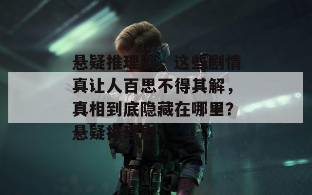 悬疑推理剧，这些剧情真让人百思不得其解，真相到底隐藏在哪里？悬疑推理剧