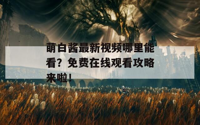 萌白酱最新视频哪里能看？免费在线观看攻略来啦！