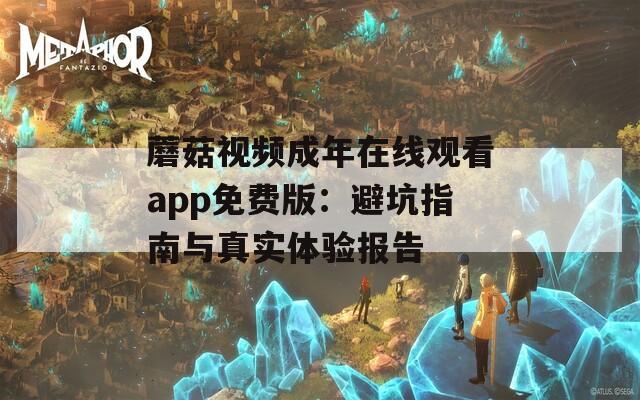 蘑菇视频成年在线观看app免费版：避坑指南与真实体验报告