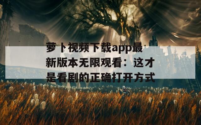 萝卜视频下载app最新版本无限观看：这才是看剧的正确打开方式