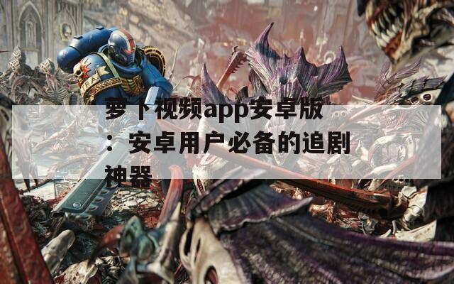 萝卜视频app安卓版：安卓用户必备的追剧神器