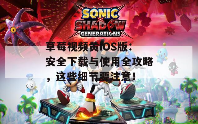 草莓视频黄iOS版：安全下载与使用全攻略，这些细节要注意！