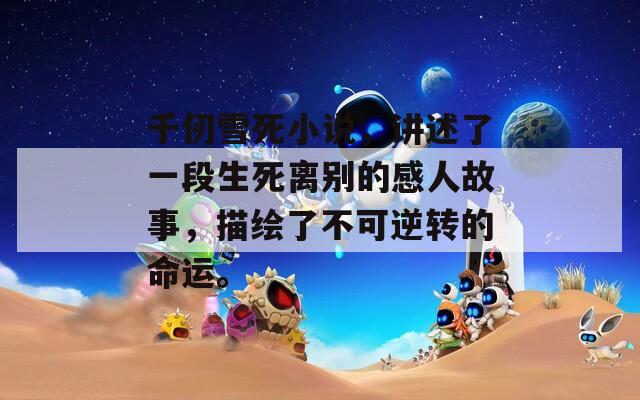 千仞雪死小说，讲述了一段生死离别的感人故事，描绘了不可逆转的命运。