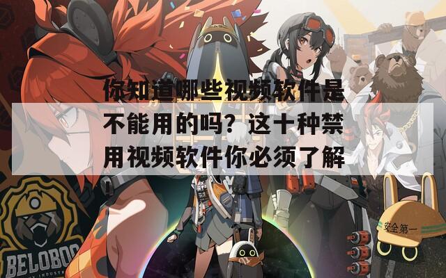 你知道哪些视频软件是不能用的吗？这十种禁用视频软件你必须了解！