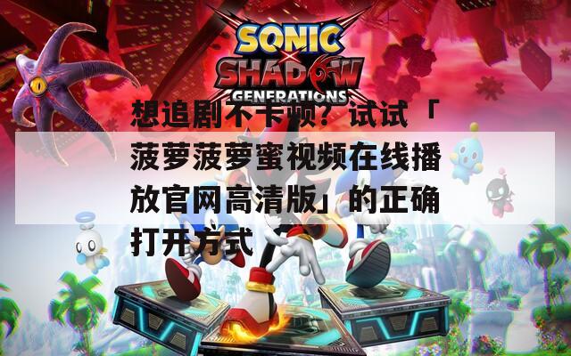 想追剧不卡顿？试试「菠萝菠萝蜜视频在线播放官网高清版」的正确打开方式