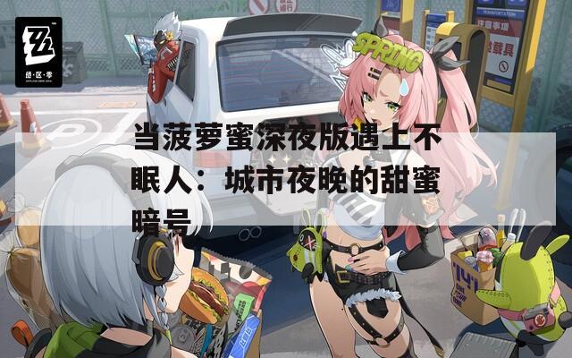 当菠萝蜜深夜版遇上不眠人：城市夜晚的甜蜜暗号