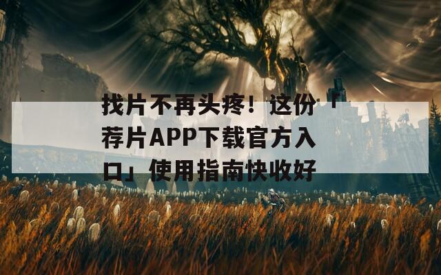 找片不再头疼！这份「荐片APP下载官方入口」使用指南快收好