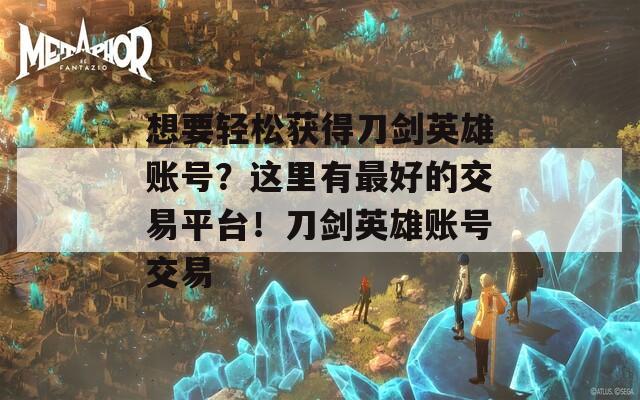想要轻松获得刀剑英雄账号？这里有最好的交易平台！刀剑英雄账号交易