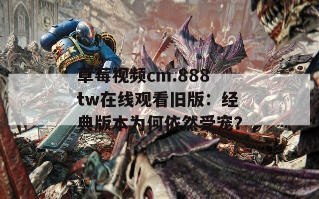 草莓视频cm.888tw在线观看旧版：经典版本为何依然受宠？