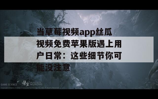 当草莓视频app丝瓜视频免费苹果版遇上用户日常：这些细节你可能没注意