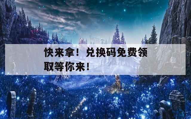 快来拿！兑换码免费领取等你来！