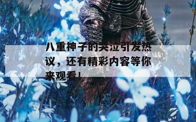 八重神子的哭泣引发热议，还有精彩内容等你来观看！