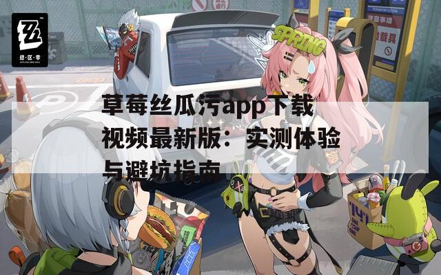 草莓丝瓜污app下载视频最新版：实测体验与避坑指南