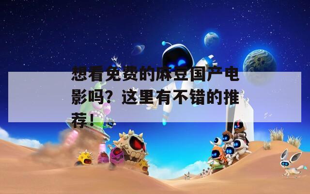想看免费的麻豆国产电影吗？这里有不错的推荐！
