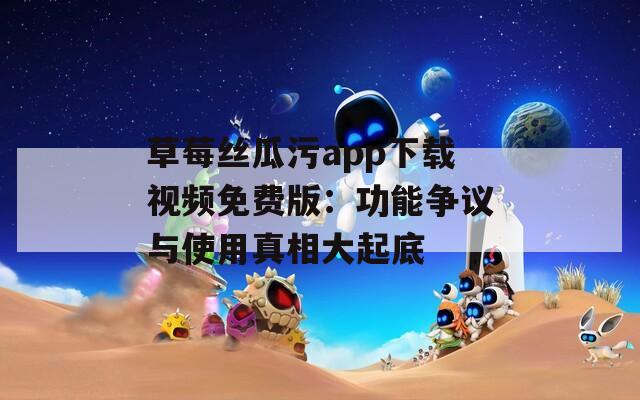 草莓丝瓜污app下载视频免费版：功能争议与使用真相大起底