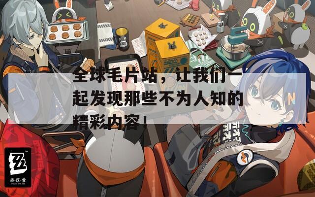 全球毛片站，让我们一起发现那些不为人知的精彩内容！