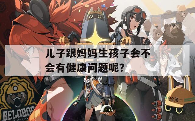 儿子跟妈妈生孩子会不会有健康问题呢？