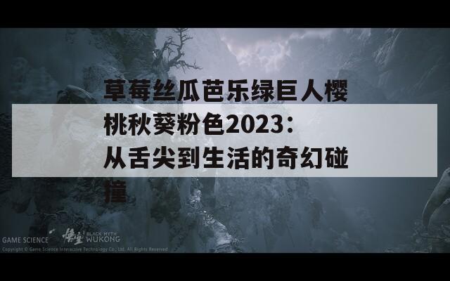 草莓丝瓜芭乐绿巨人樱桃秋葵粉色2023：从舌尖到生活的奇幻碰撞