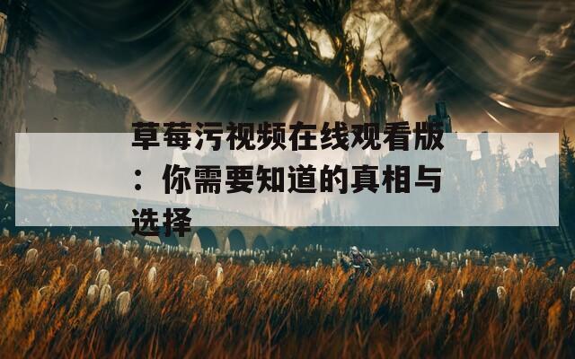 草莓污视频在线观看版：你需要知道的真相与选择
