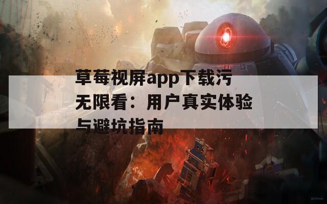 草莓视屏app下载污无限看：用户真实体验与避坑指南