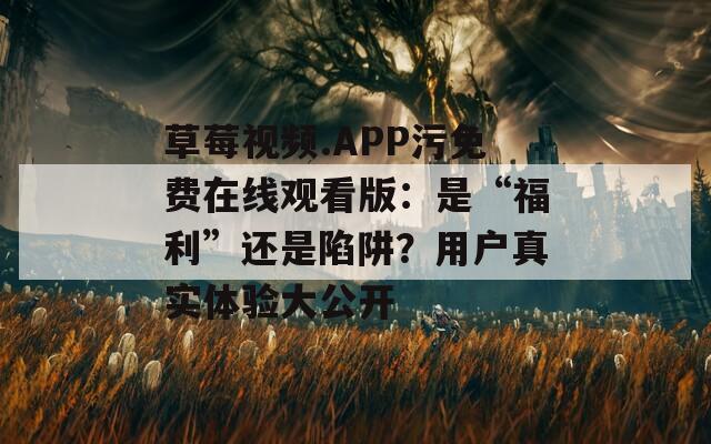 草莓视频.APP污免费在线观看版：是“福利”还是陷阱？用户真实体验大公开