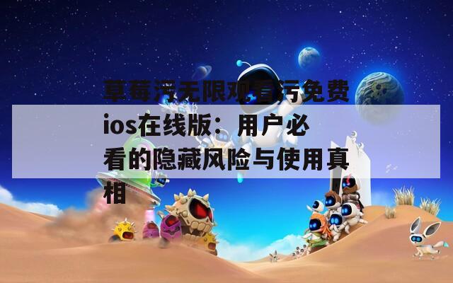 草莓污无限观看污免费ios在线版：用户必看的隐藏风险与使用真相