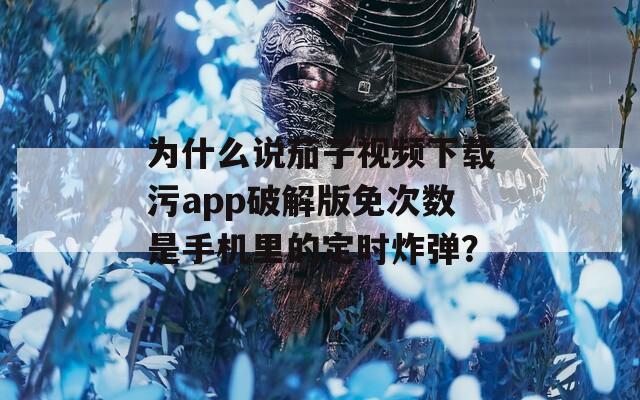 为什么说茄子视频下载污app破解版免次数是手机里的定时炸弹？