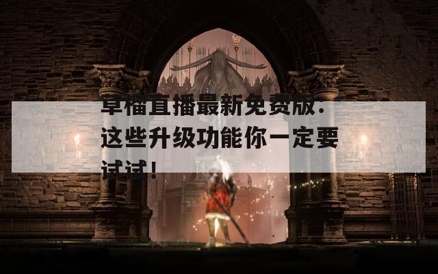草榴直播最新免费版：这些升级功能你一定要试试！