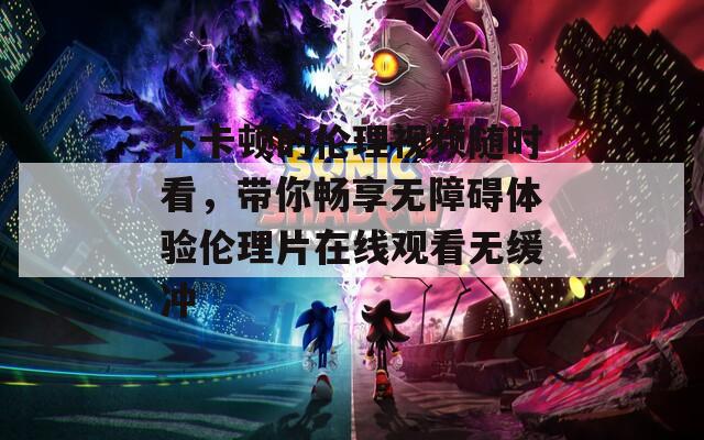 不卡顿的伦理视频随时看，带你畅享无障碍体验伦理片在线观看无缓冲