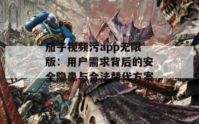 茄子视频污app无限版：用户需求背后的安全隐患与合法替代方案