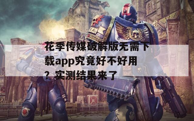 花季传媒破解版无需下载app究竟好不好用？实测结果来了
