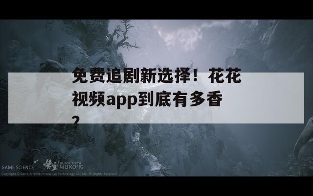 免费追剧新选择！花花视频app到底有多香？