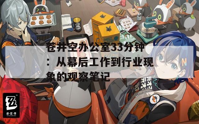 苍井空办公室33分钟：从幕后工作到行业现象的观察笔记