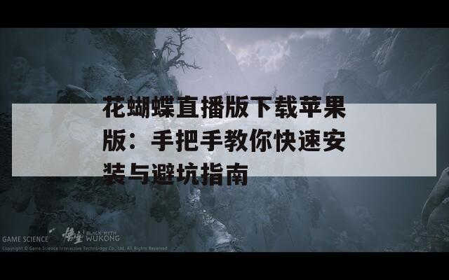 花蝴蝶直播版下载苹果版：手把手教你快速安装与避坑指南