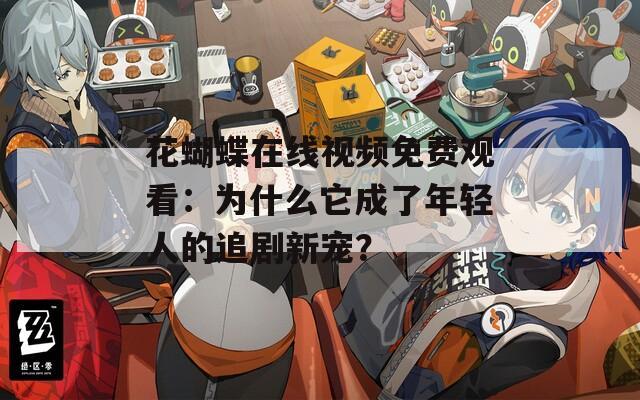 花蝴蝶在线视频免费观看：为什么它成了年轻人的追剧新宠？