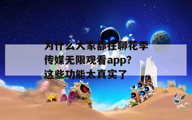 为什么大家都在聊花季传媒无限观看app？这些功能太真实了