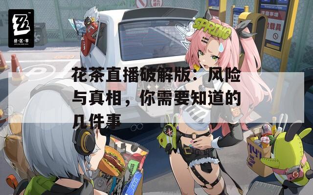 花茶直播破解版：风险与真相，你需要知道的几件事