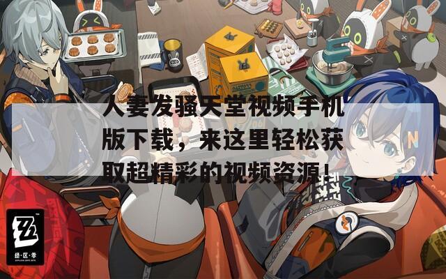 人妻发骚天堂视频手机版下载，来这里轻松获取超精彩的视频资源！
