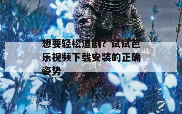 想要轻松追剧？试试芭乐视频下载安装的正确姿势