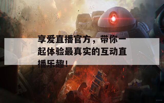 享爱直播官方，带你一起体验最真实的互动直播乐趣！