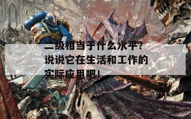 二级相当于什么水平？说说它在生活和工作的实际应用吧！