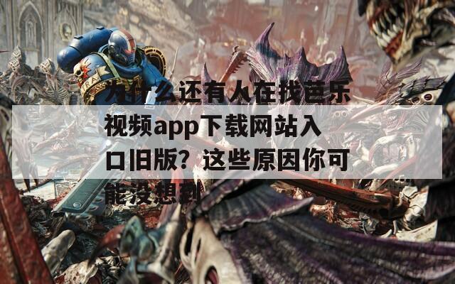 为什么还有人在找芭乐视频app下载网站入口旧版？这些原因你可能没想到