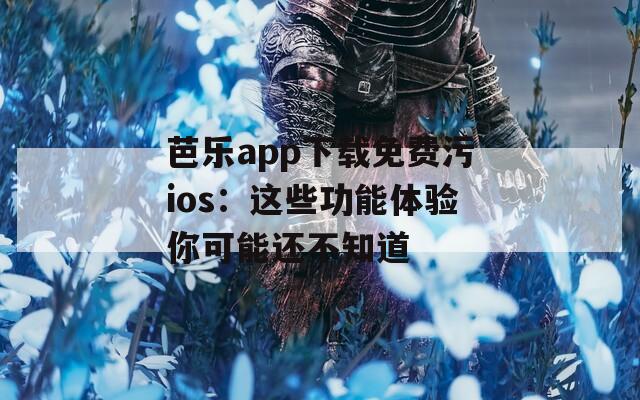 芭乐app下载免费污ios：这些功能体验你可能还不知道