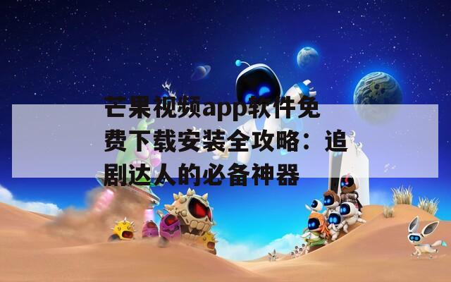 芒果视频app软件免费下载安装全攻略：追剧达人的必备神器
