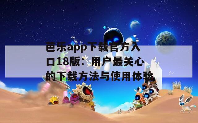 芭乐app下载官方入口18版：用户最关心的下载方法与使用体验